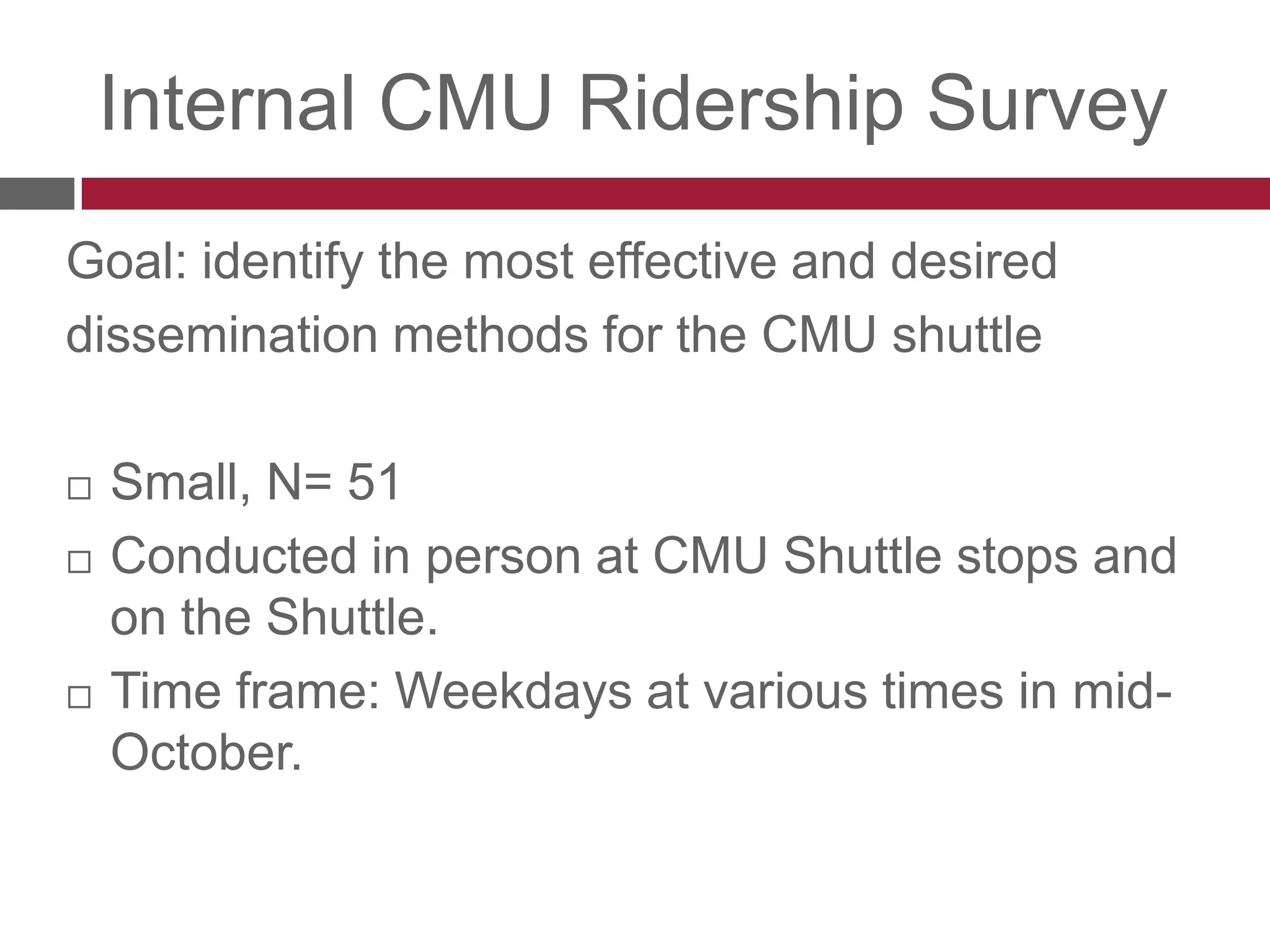 Internal CMU Ridership SurveyGoal: identify the most effective and desireddissemination methods for the CMU shuttleSmall, N= 51Conducted in person at CMU Shuttle stops and on the Shuttle.Time frame: Weekdays at various times in mid-October.