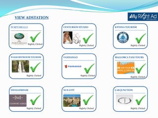 VIEW ADSTATION

PORTOBELLO                                   CENTURION STUDIO                       KNYSNA TOURISM
--------------------------------             -----------------------------------    ------------------------------------




                      Rightly Clicked
                                                               Rightly Clicked                        Rightly Clicked




WAKKERSTROOM TOURISM                         FANDANGO                               MALLORCA TAXI TOURS
------------------------------------------   ------------------------------------   ------------------------------------




                    Rightly Clicked`                             Rightly Clicked
                                                                                                      Rightly Clicked




SWELLEMDAM                                   SUN CITY                               CAR JUNCTION
------------------------------------         ------------------------------------   ------------------------------------




                    Rightly Clicked                            Rightly Clicked                        Rightly Clicked
 