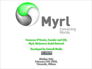 Francesco D’Orazio, Founder and CEO,
   Myrl, Metaverse Social Network

    Developed by Extendi Media


            Minibar Italy
        February15th 2008,
         Triennale, Milano