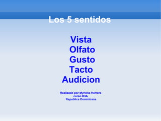 Los 5 sentidos  Vista  Olfato  Gusto Tacto  Audicion    Realizado por Myrlena Herrera  curso B3A  Republica Dominicana 