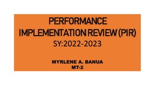 PERFORMANCE
IMPLEMENTATION REVIEW (PIR)
SY:2022-2023
MYRLENE A. BANUA
MT-2
 