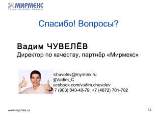 www.myrmex.ru 12
Вадим ЧУВЕЛЁВ
Директор по качеству, партнёр «Мирмекс»
vchuvelev@myrmex.ru
@Vadim_C
facebook.com/vadim.chuvelev
+7 (903) 840-40-79, +7 (4872) 701-702
Спасибо! Вопросы?
 