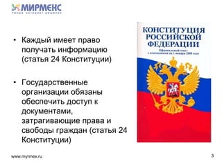 www.myrmex.ru
• Каждый имеет право
получать информацию
(статья 24 Конституции)
• Государственные
организации обязаны
обеспечить доступ к
документами,
затрагивающие права и
свободы граждан (статья 24
Конституции)
3
 