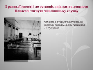З ранньої юності і до останніх днів життя довелося
Панасові тягнути чиновницьку службу
Кімната в будинку Полтавської
казенної палати, в якій працював
П. Рудченко
 