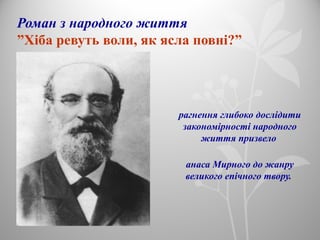 Роман з народного життя
”Хіба ревуть воли, як ясла повні?”
рагнення глибоко дослідити
закономірності народного
життя призвело
анаса Мирного до жанру
великого епічного твору.
 