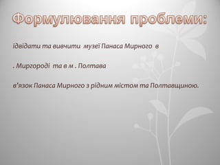 ідвідати та вивчити музеї Панаса Мирного в
. Миргороді та в м . Полтава
в’язок Панаса Мирного з рідним містом та Полтавщиною.
 