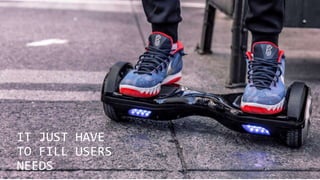 IT JUST HAVE
TO FILL USERS
NEEDS
 