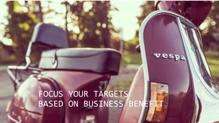 FOCUS YOUR TARGETS
BASED ON BUSINESS BENEFIT
 