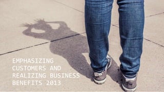EMPHASIZING
CUSTOMERS AND
REALIZING BUSINESS
BENEFITS 2013
 