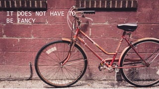 IT DOES NOT HAVE TO
BE FANCY
 