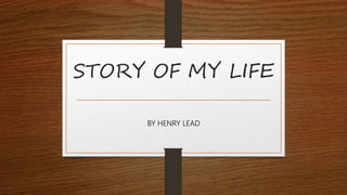 STORY OF MY LIFE
BY HENRY LEAD
 