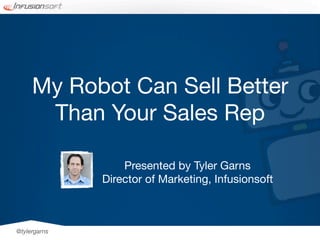 My Robot Can Sell Better
      Than Your Sales Rep

                  Presented by Tyler Garns
              Director of Marketing, Infusionsoft



@tylergarns
 
