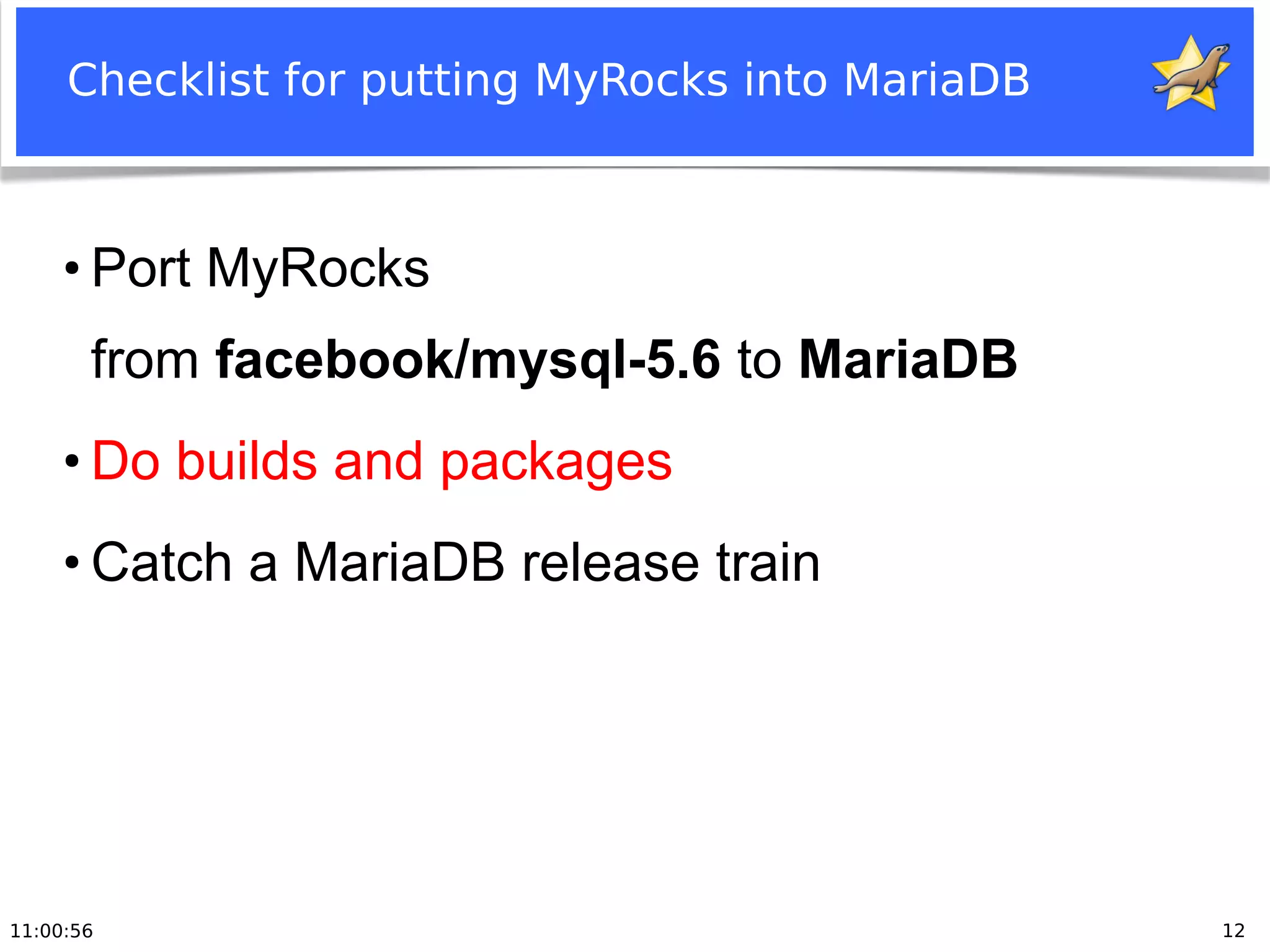 11:00:56 12
Checklist for putting MyRocks into MariaDB
●
Port MyRocks
from facebook/mysql-5.6 to MariaDB
●
Do builds and packages
●
Catch a MariaDB release train
 