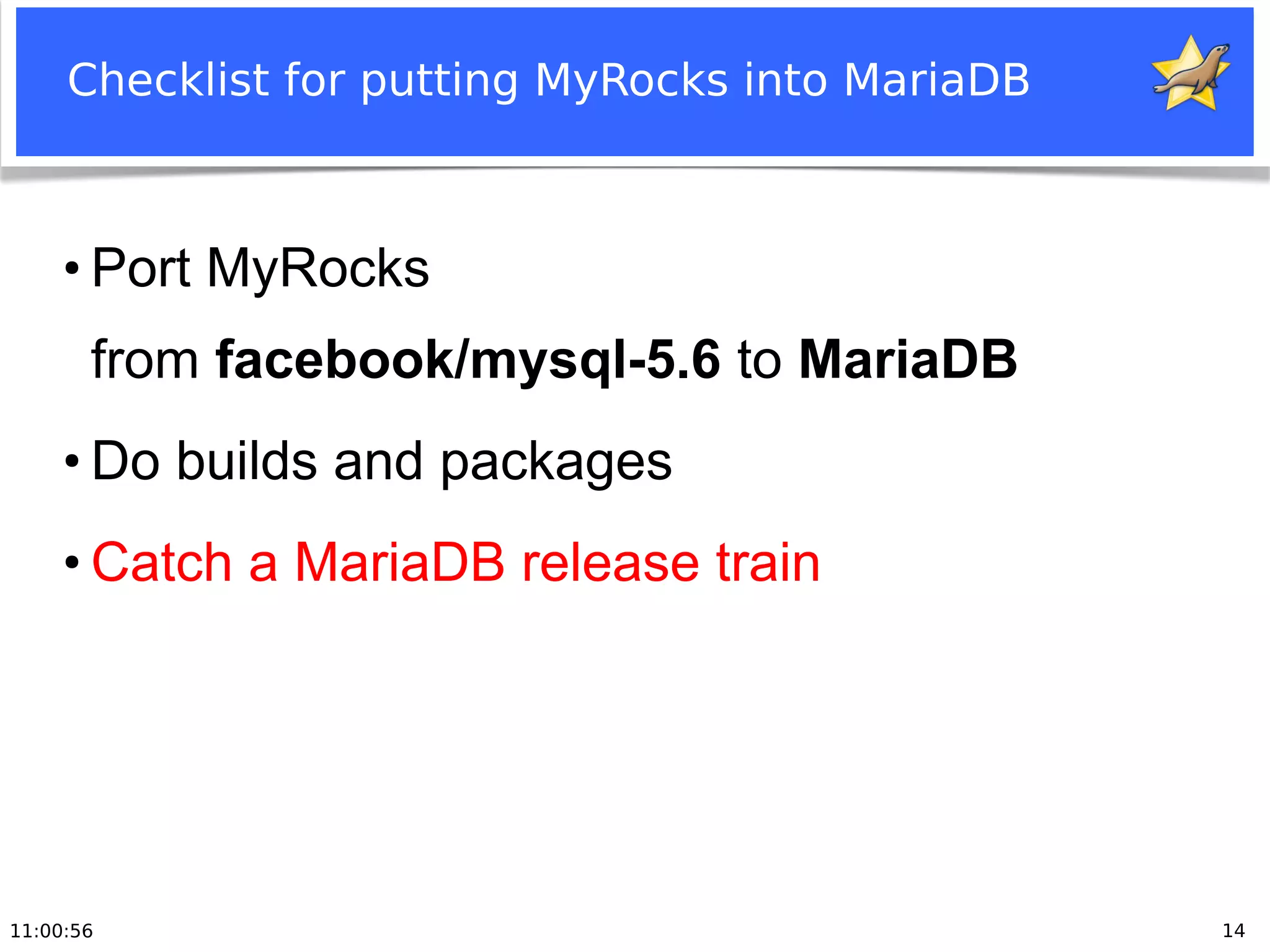 11:00:56 14
Checklist for putting MyRocks into MariaDB
●
Port MyRocks
from facebook/mysql-5.6 to MariaDB
●
Do builds and packages
●
Catch a MariaDB release train
 
