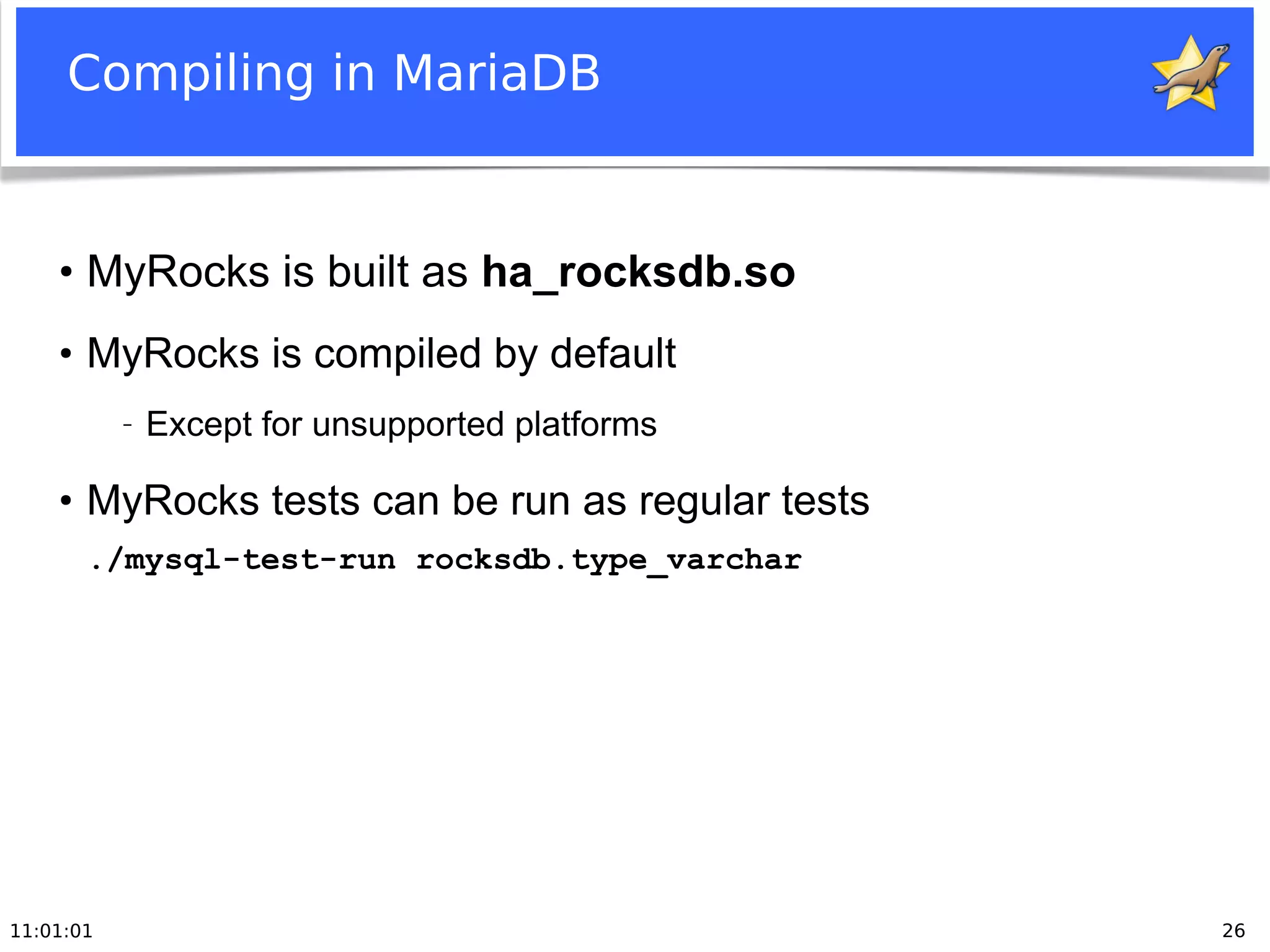 11:01:01 26
Compiling in MariaDB
●
MyRocks is built as ha_rocksdb.so
●
MyRocks is compiled by default
− Except for unsupported platforms
●
MyRocks tests can be run as regular tests
./mysql-test-run rocksdb.type_varchar
 