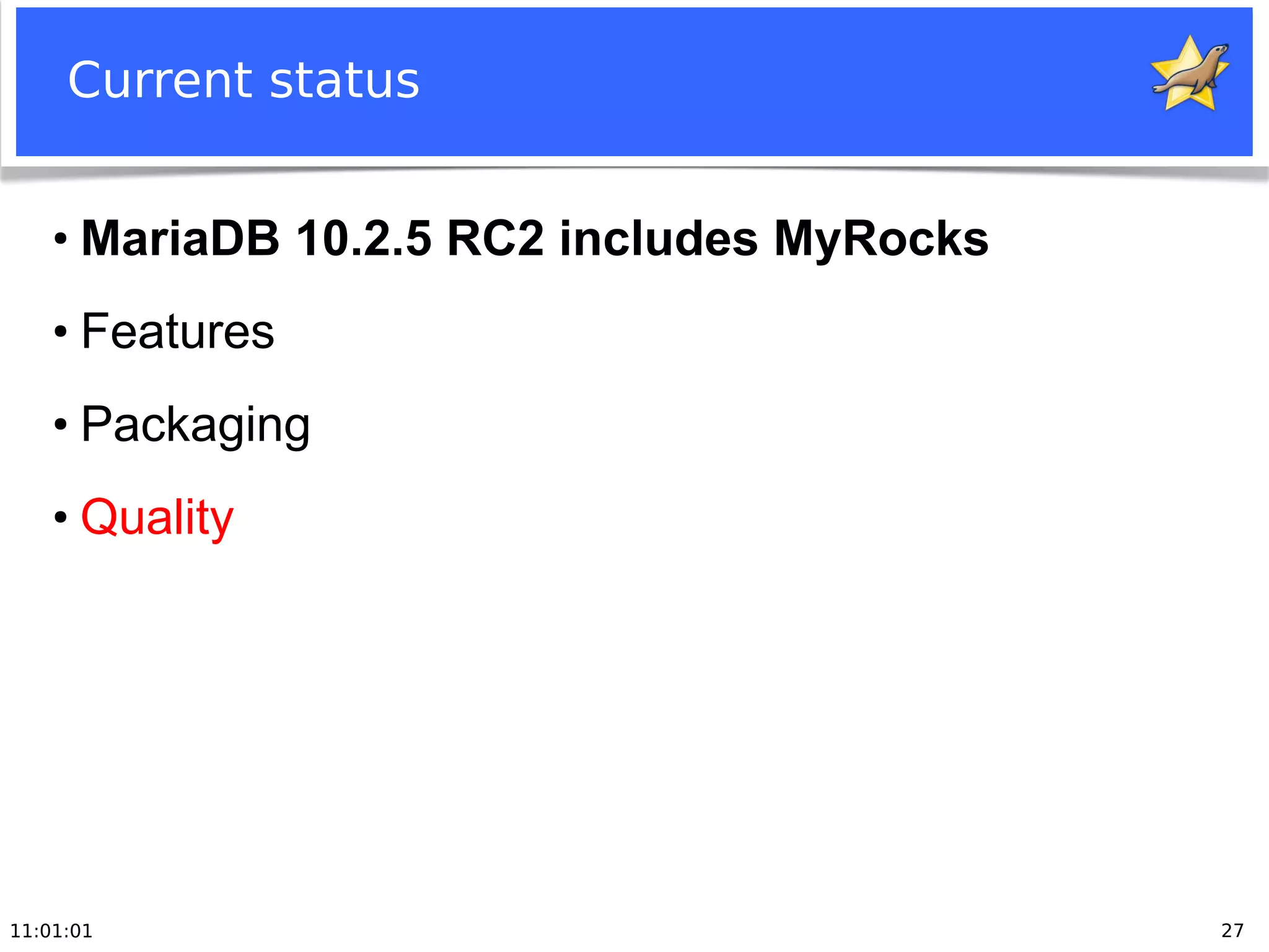 11:01:01 27
Current status
●
MariaDB 10.2.5 RC2 includes MyRocks
●
Features
●
Packaging
●
Quality
 