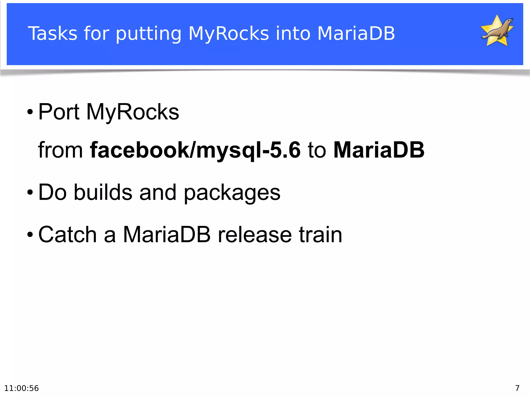 11:00:56 7
Tasks for putting MyRocks into MariaDB
●
Port MyRocks
from facebook/mysql-5.6 to MariaDB
●
Do builds and packages
●
Catch a MariaDB release train
 