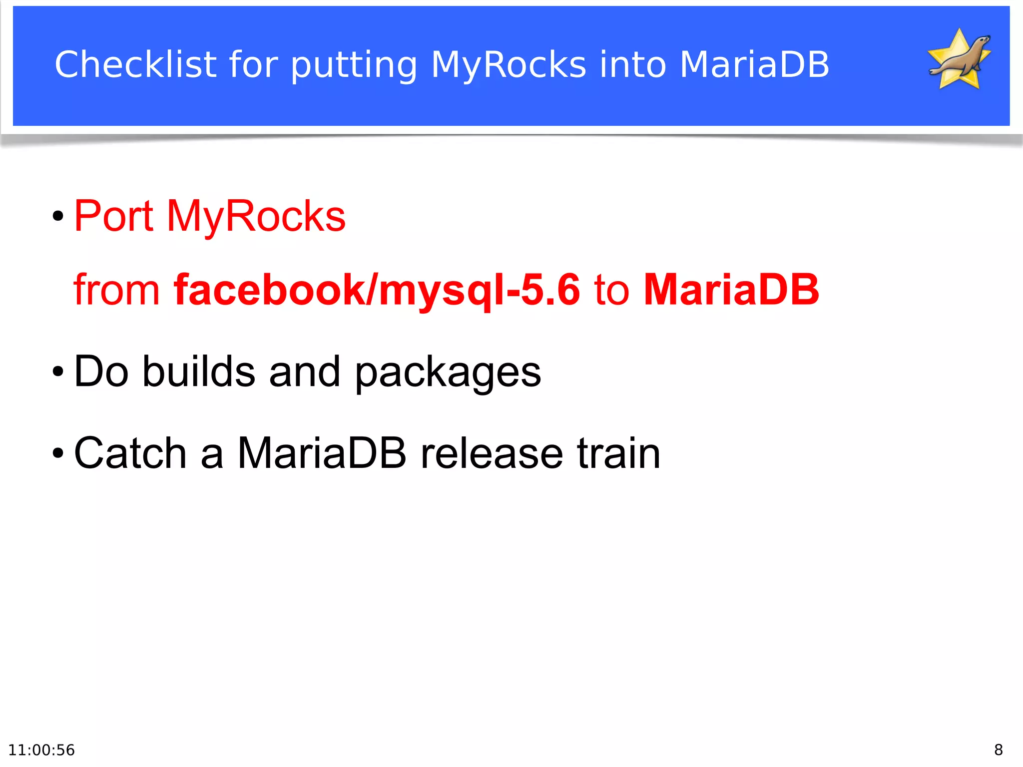 11:00:56 8
Checklist for putting MyRocks into MariaDB
●
Port MyRocks
from facebook/mysql-5.6 to MariaDB
●
Do builds and packages
●
Catch a MariaDB release train
 
