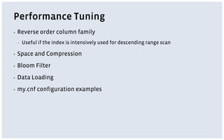 Performance Tuning
▪ Reverse order column family
▪ Useful if the index is intensively used for descending range scan
▪ Space and Compression
▪ Bloom Filter
▪ Data Loading
▪ my.cnf configuration examples
 