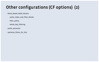 Other configurations (CF options) (2)
▪ block_based_table_factory
▪ cache_index_and_filter_blocks
▪ filter_policy
▪ whole_key_filtering
▪ prefix_extractor
▪ optimize_filters_for_hits
 