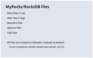 MyRocks/RocksDB files
▪ Data Files (*.sst)
▪ WAL files (*.log)
▪ Manifest files
▪ Options files
▪ LOG files
▪ All files are created at $datadir/.rocksdb by default
▪ Can be changed by rocksdb_datadir and rocksdb_wal_dir
 