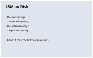 LSM on Disk
▪ Main Advantage
▪ Lower write penalty
▪ Main Disadvantage
▪ Higher read penalty
▪ Good fit for write heavy applications
 