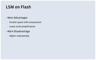 LSM on Flash
▪ Main Advantages
▪ Smaller space with compression
▪ Lower write amplification
▪ Main Disadvantage
▪ Higher read penalty
 