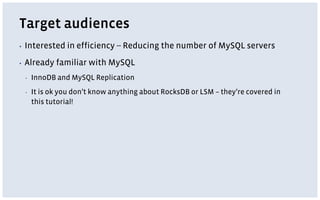 Target audiences
▪ Interested in efficiency -- Reducing the number of MySQL servers
▪ Already familiar with MySQL
▪ InnoDB and MySQL Replication
▪ It is ok you don’t know anything about RocksDB or LSM – they’re covered in
this tutorial!
 