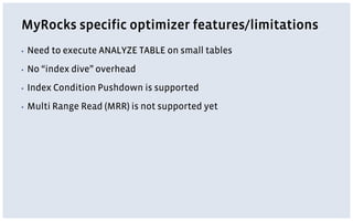 MyRocks specific optimizer features/limitations
▪ Need to execute ANALYZE TABLE on small tables
▪ No “index dive” overhead
▪ Index Condition Pushdown is supported
▪ Multi Range Read (MRR) is not supported yet
 