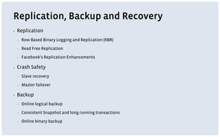 Replication, Backup and Recovery
▪ Replication
▪ Row Based Binary Logging and Replication (RBR)
▪ Read Free Replication
▪ Facebook’s Replication Enhancements
▪ Crash Safety
▪ Slave recovery
▪ Master failover
▪ Backup
▪ Online logical backup
▪ Consistent Snapshot and long running transactions
▪ Online binary backup
 