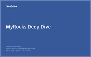 MyRocks Deep Dive
Yoshinori Matsunobu
Production Database Engineer, Facebook
Apr 18, 2016 – Percona Live Tutorial
 
