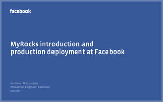 MyRocks introduction and
production deployment at Facebook
Yoshinori Matsunobu
Production Engineer, Facebook
Jun 2017
 