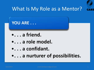 What Is My Role as a Mentor?
•. . . a friend.
•. . . a role model.
•. . . a confidant.
•. . . a nurturer of possibilities.
YOU ARE . . .
6/24/2014 email:ashokpcare@gmail.com 1
 