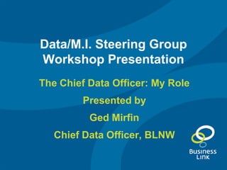 Data/M.I. Steering Group
Workshop Presentation
The Chief Data Officer: My Role
Presented by
Ged Mirfin
Chief Data Officer, BLNW
 