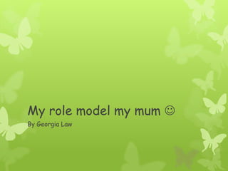 My role model my mum 
By Georgia Law
 