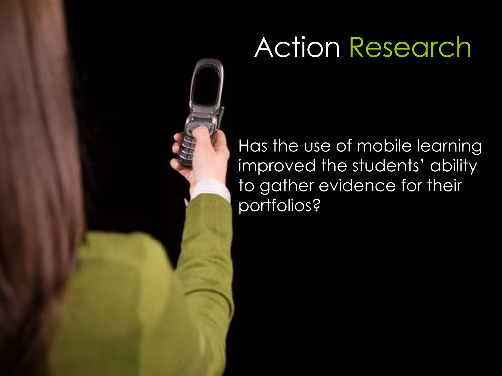 Action  Research Has the use of mobile learning improved the students’ ability to gather evidence for their portfolios? 
