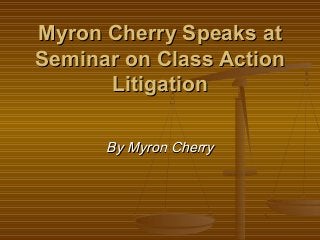 Myron Cherry Speaks atMyron Cherry Speaks at
Seminar on Class ActionSeminar on Class Action
LitigationLitigation
By Myron CherryBy Myron Cherry
 