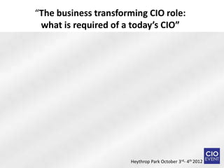 “The business transforming CIO role:
 what is required of a today’s CIO”




                      Heythrop Park October 3rd- 4th 2012
 