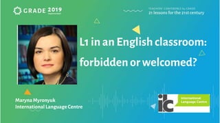 L1 in an English classroom:
forbiddenor welcomed?
MarynaMyronyuk
International LanguageCentre
 