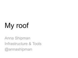 My roof
Anna Shipman
Infrastructure & Tools
@annashipman
 