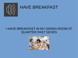 HAVE BREAKFAST
I HAVE BREAKFAST IN MY DINING-ROOM AT
QUARTER PAST SEVEN
 