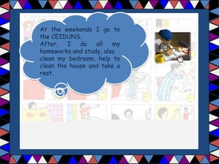 At the weekends I go to
the CEIDUNS.
After, I do all my
homeworks and study, also
clean my bedroom, help to
clean the house and take a
rest.