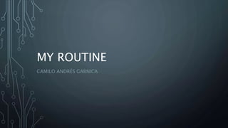 MY ROUTINE
CAMILO ANDRÉS GARNICA
 