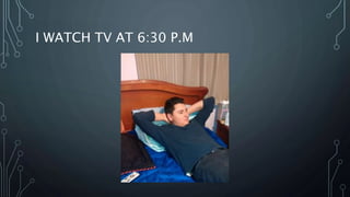 I WATCH TV AT 6:30 P.M
 