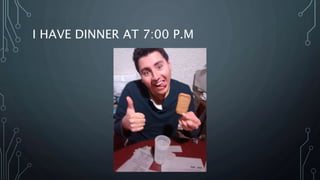 I HAVE DINNER AT 7:00 P.M
 