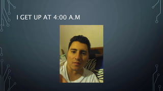 I GET UP AT 4:00 A.M
 