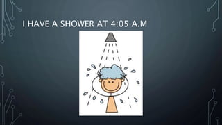 I HAVE A SHOWER AT 4:05 A.M
 