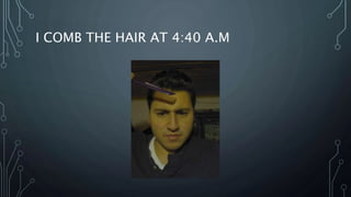 I COMB THE HAIR AT 4:40 A.M
 
