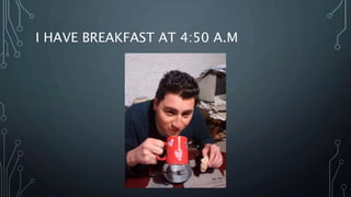 I HAVE BREAKFAST AT 4:50 A.M
 