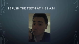 I BRUSH THE TEETH AT 4:55 A.M
 